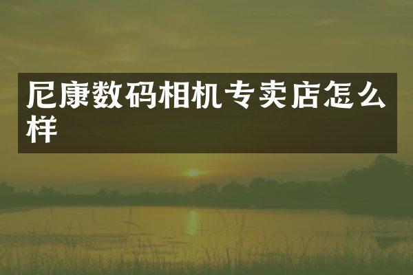 尼康数码相机专卖店怎么样