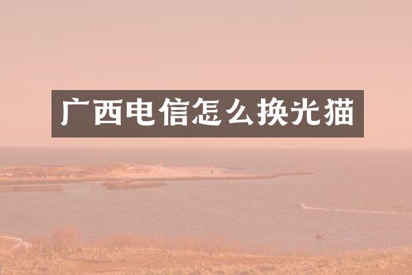 广西电信怎么换光猫