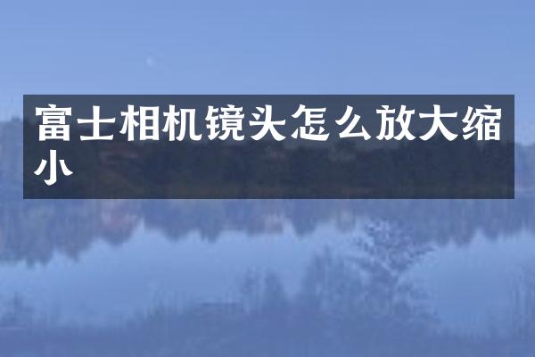 富士相机镜头怎么放大缩小