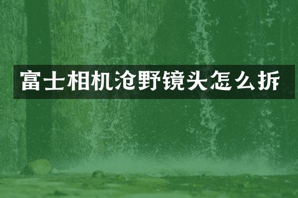 富士相机沧野镜头怎么拆