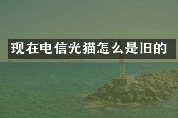 现在电信光猫怎么是旧的