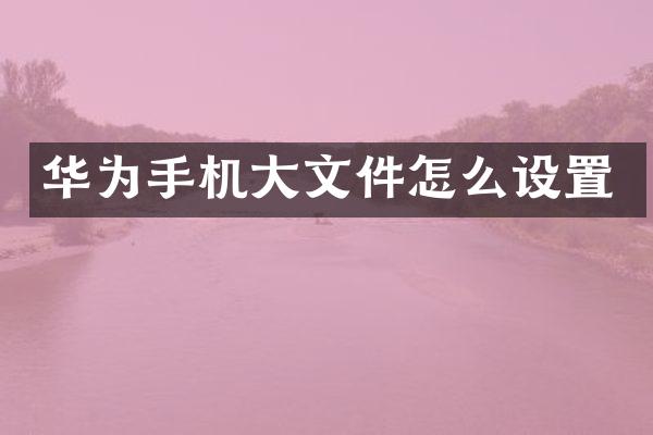 华为手机大文件怎么设置