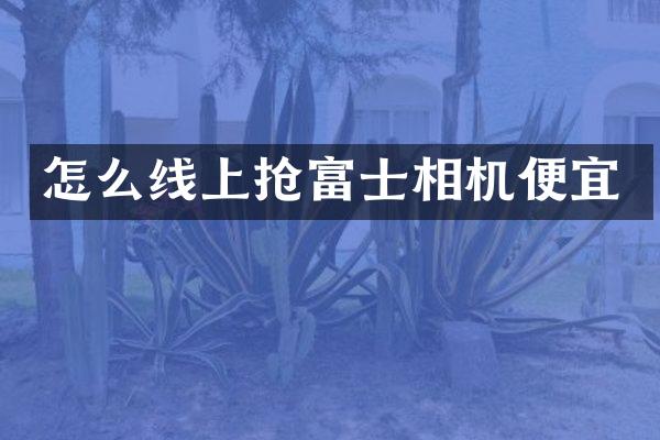 怎么线上抢富士相机便宜