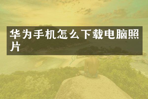 华为手机怎么下载电脑照片