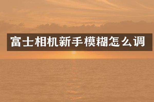 富士相机新手模糊怎么调