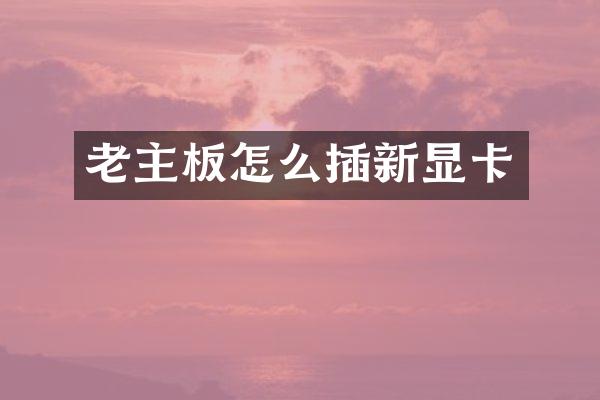 老主板怎么插新显卡