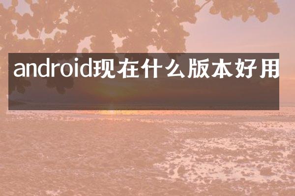 android现在什么版本好用吗