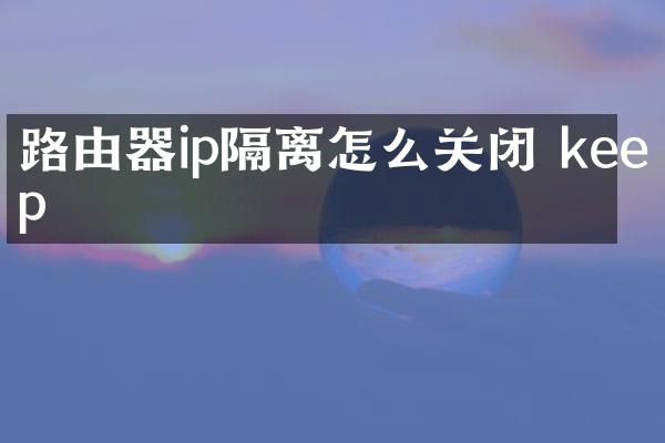 路由器ip隔离怎么关闭 keep