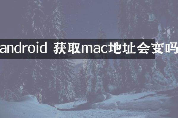 android 获取mac地址会变吗