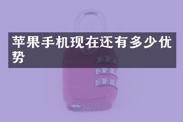 苹果手机现在还有多少优势