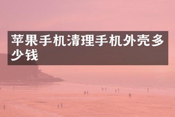 苹果手机清理手机外壳多少钱