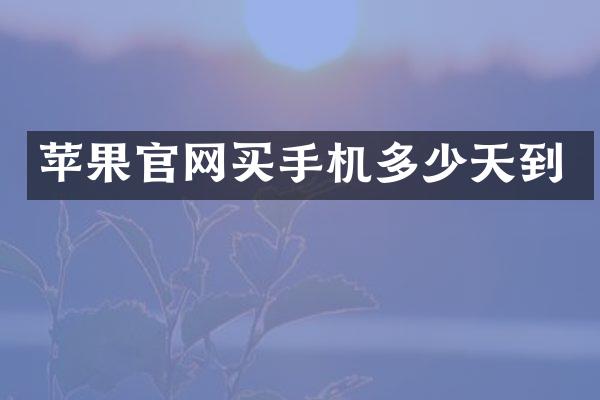 苹果官网买手机多少天到