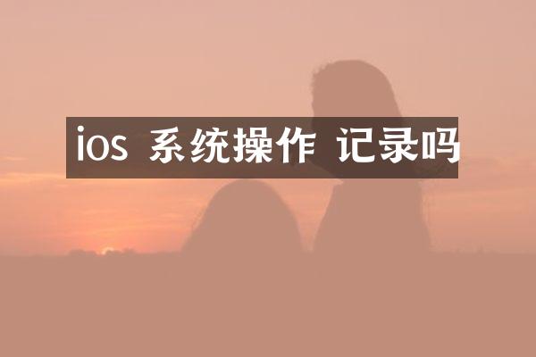 ios 系统操作 记录吗