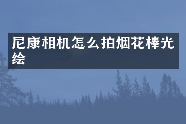 尼康相机怎么拍烟花棒光绘
