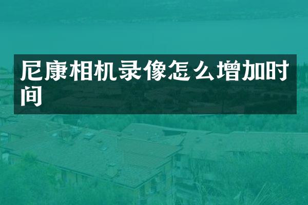 尼康相机录像怎么增加时间