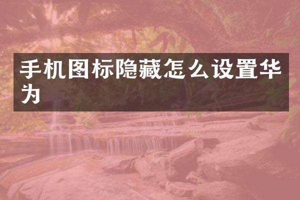 手机图标隐藏怎么设置华为