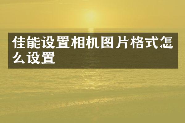 佳能设置相机图片格式怎么设置