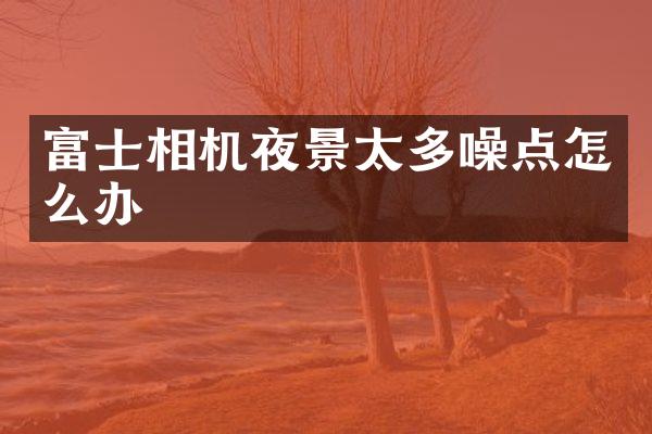 富士相机夜景太多噪点怎么办