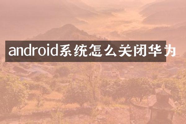 android系统怎么关闭华为
