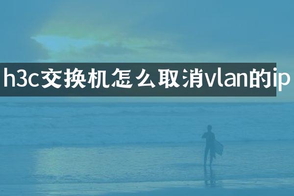 h3c交换机怎么取消vlan的ip