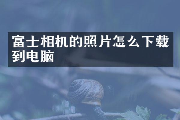 富士相机的照片怎么下载到电脑