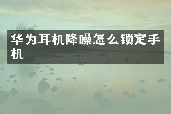 华为耳机降噪怎么锁定手机