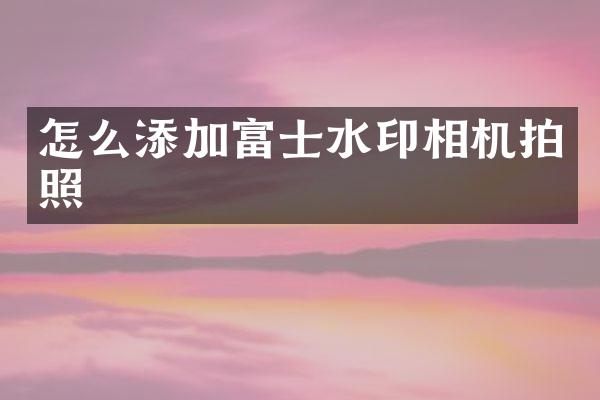 怎么添加富士水印相机拍照