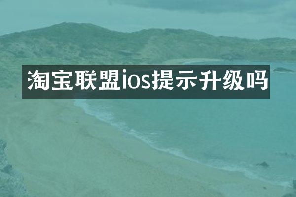 淘宝联盟ios提示升级吗