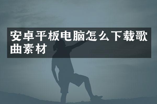 安卓平板电脑怎么下载歌曲素材
