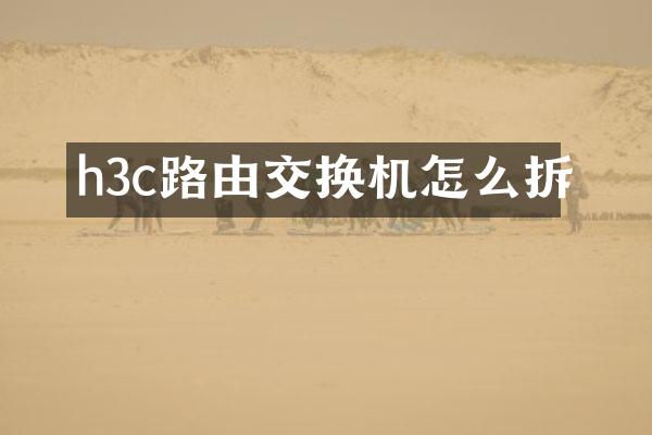 h3c路由交换机怎么拆