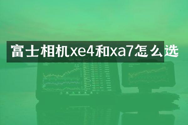 富士相机xe4和xa7怎么选