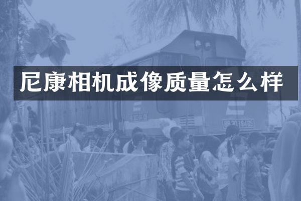 尼康相机成像质量怎么样