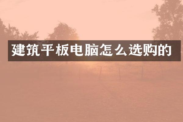 建筑平板电脑怎么选购的