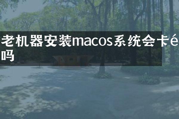 老机器安装macos系统会卡顿吗