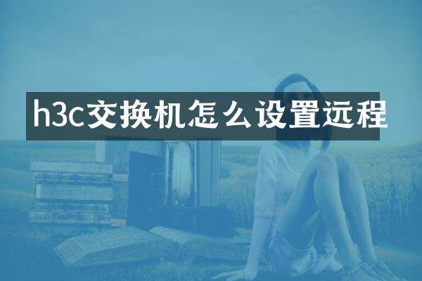 h3c交换机怎么设置远程