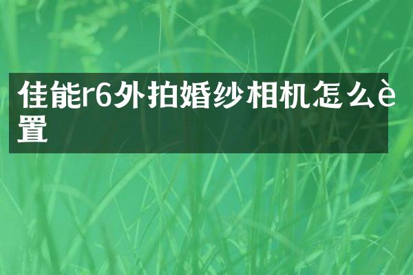 佳能r6外拍婚纱相机怎么设置