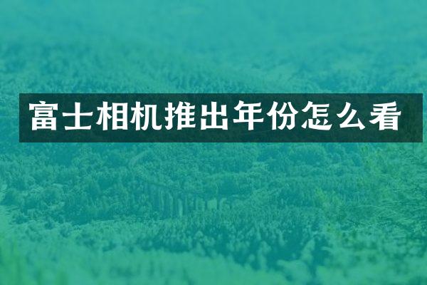 富士相机推出年份怎么看