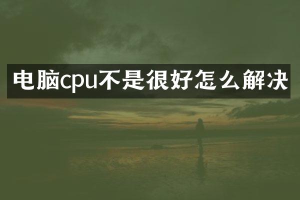 电脑cpu不是很好怎么解决