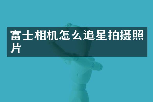 富士相机怎么追星拍摄照片
