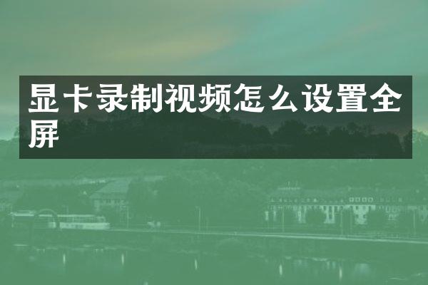 显卡录制视频怎么设置全屏