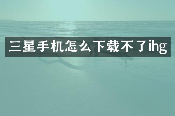 三星手机怎么下载不了ihg
