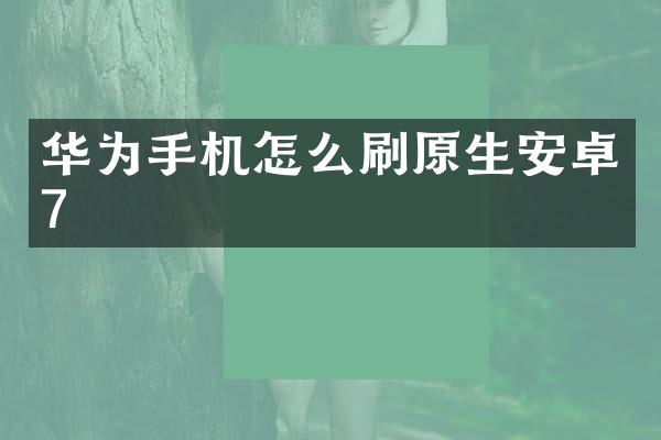 华为手机怎么刷原生安卓7