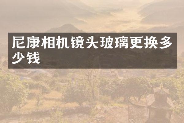 尼康相机镜头玻璃更换多少钱