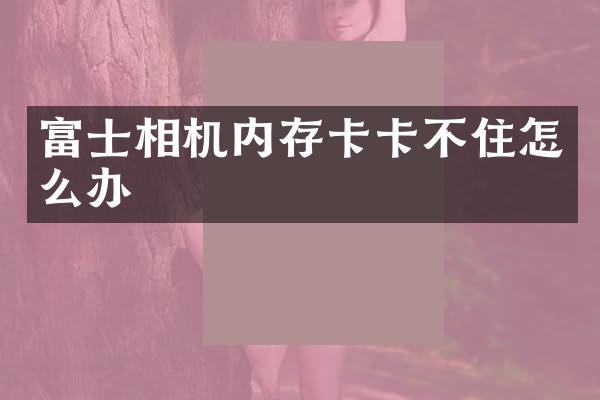 富士相机内存卡卡不住怎么办