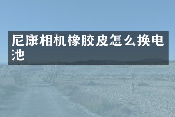 尼康相机橡胶皮怎么换电池