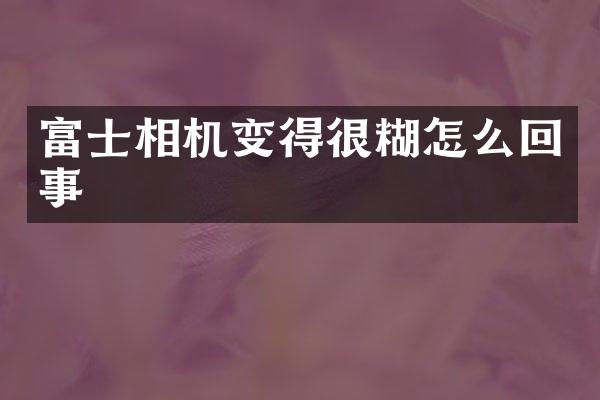 富士相机变得很糊怎么回事