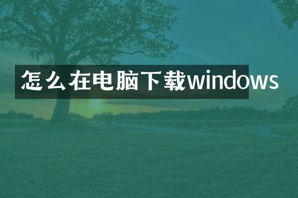 怎么在电脑下载windows