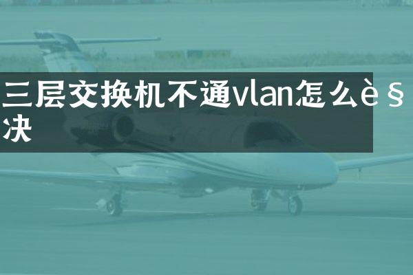 三层交换机不通vlan怎么解决