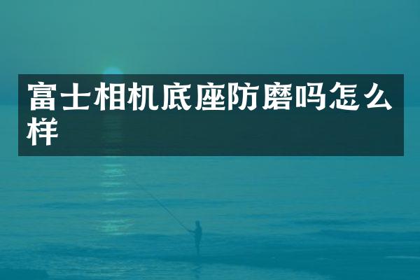 富士相机底座防磨吗怎么样