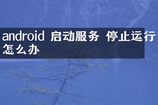 android 启动服务 停止运行怎么办